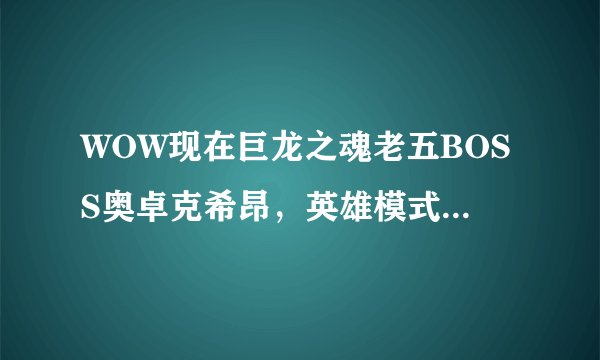 WOW现在巨龙之魂老五BOSS奥卓克希昂，英雄模式怎么打？求攻略啊