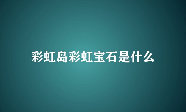 彩虹岛彩虹宝石是什么