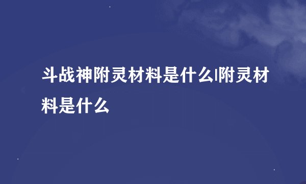 斗战神附灵材料是什么|附灵材料是什么