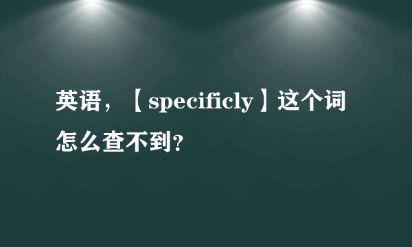 英语，【specificly】这个词怎么查不到？