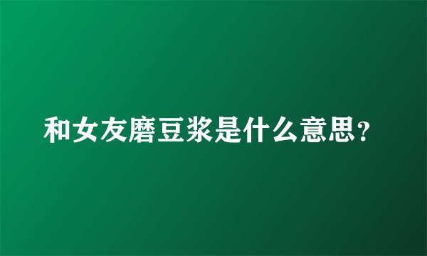 和女友磨豆浆是什么意思?