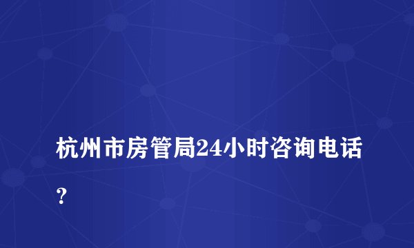 
杭州市房管局24小时咨询电话？

