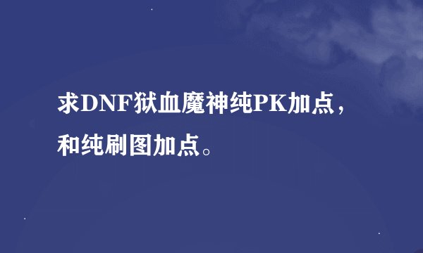 求DNF狱血魔神纯PK加点，和纯刷图加点。