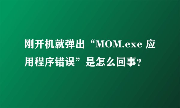 刚开机就弹出“MOM.exe 应用程序错误”是怎么回事？