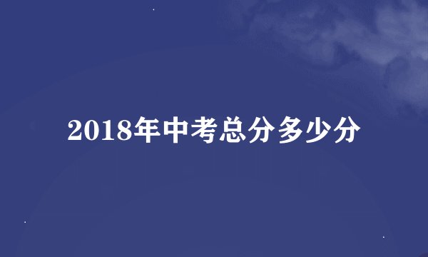 2018年中考总分多少分