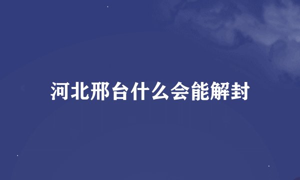 河北邢台什么会能解封