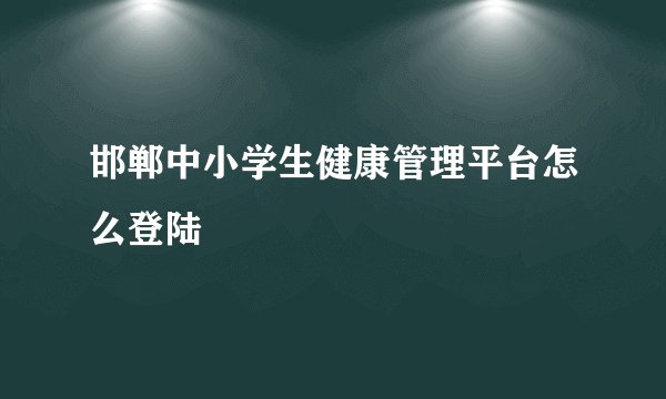 邯郸中小学生健康管理平台怎么登陆