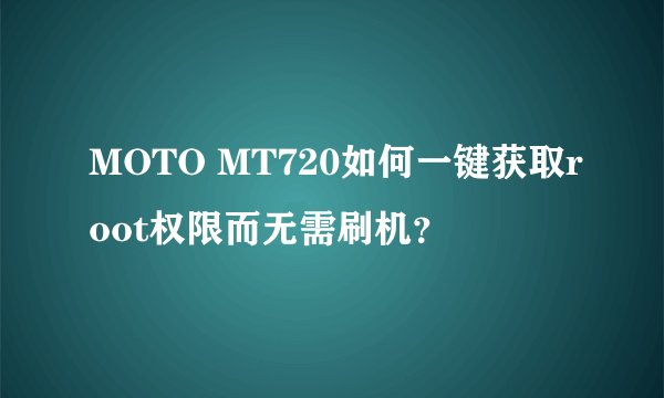 MOTO MT720如何一键获取root权限而无需刷机？
