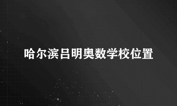 哈尔滨吕明奥数学校位置