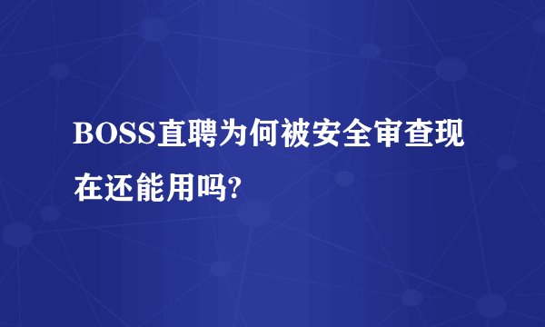 BOSS直聘为何被安全审查现在还能用吗?