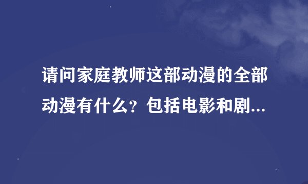 请问家庭教师这部动漫的全部动漫有什么？包括电影和剧场版。谢谢