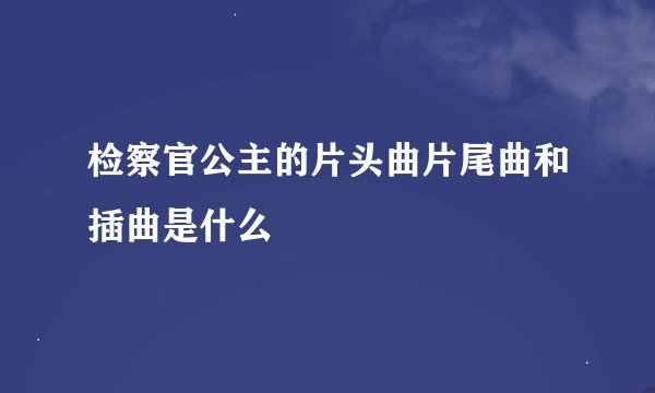检察官公主的片头曲片尾曲和插曲是什么