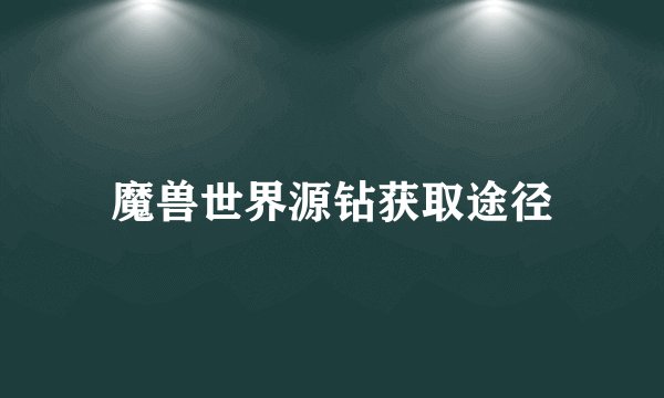 魔兽世界源钻获取途径