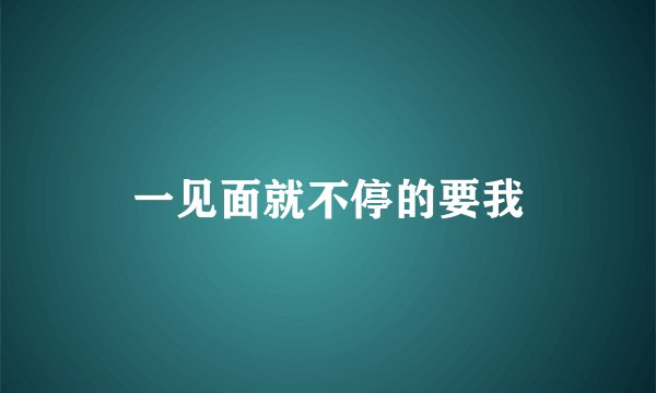 一见面就不停的要我
