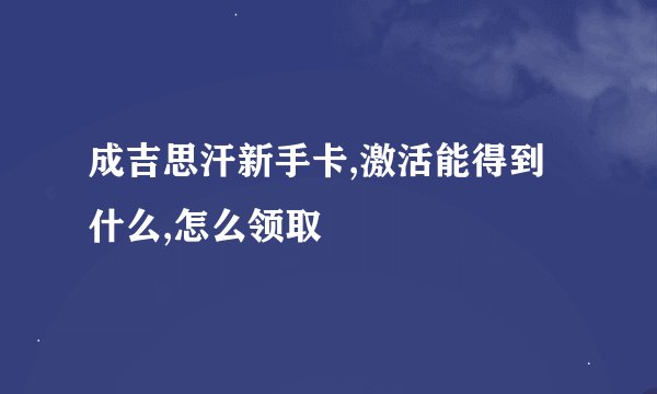 成吉思汗新手卡,激活能得到什么,怎么领取