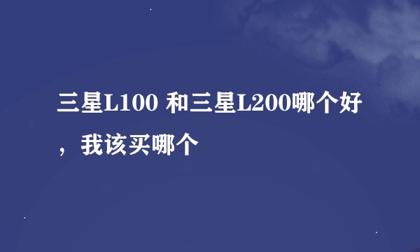 三星L100 和三星L200哪个好，我该买哪个