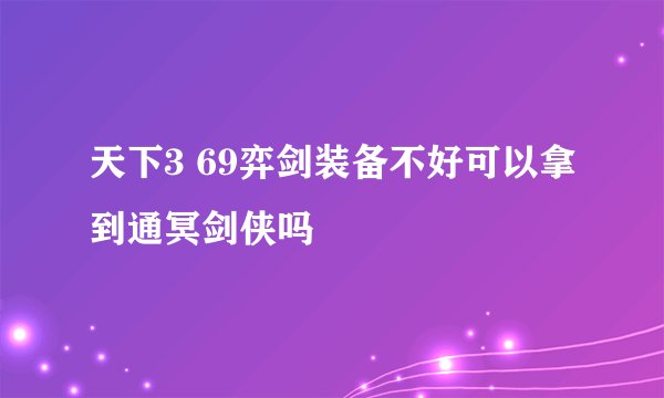 天下3 69弈剑装备不好可以拿到通冥剑侠吗