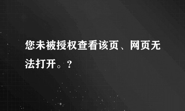 您未被授权查看该页、网页无法打开。？