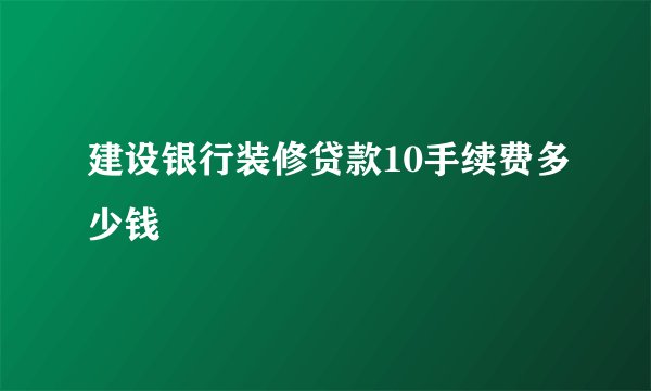建设银行装修贷款10手续费多少钱