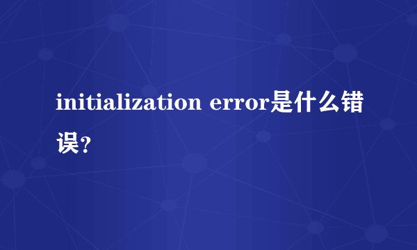 initialization error是什么错误？