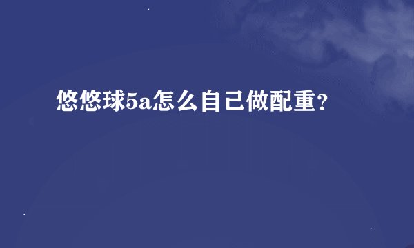 悠悠球5a怎么自己做配重？