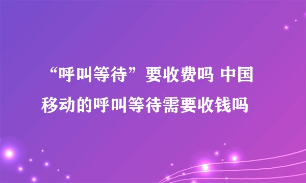 “呼叫等待”要收费吗 中国移动的呼叫等待需要收钱吗