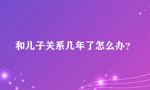 和儿子关系几年了怎么办？