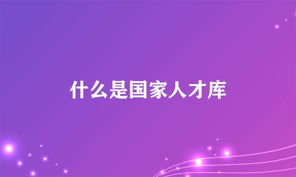 什么是国家人才库