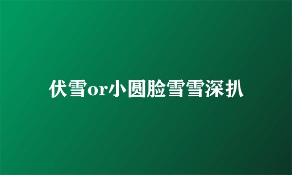 伏雪or小圆脸雪雪深扒