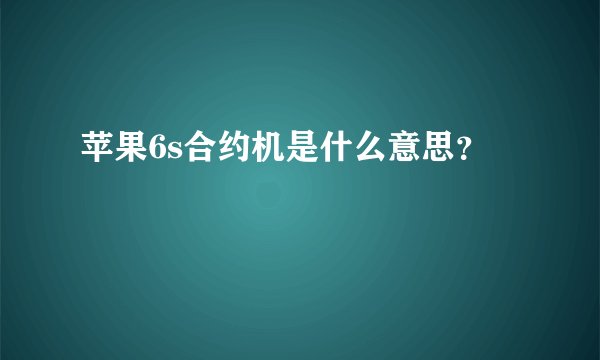 苹果6s合约机是什么意思？