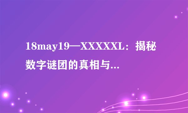 18may19—XXXXXL：揭秘数字谜团的真相与意义-18may19—XXXXXL的真相！