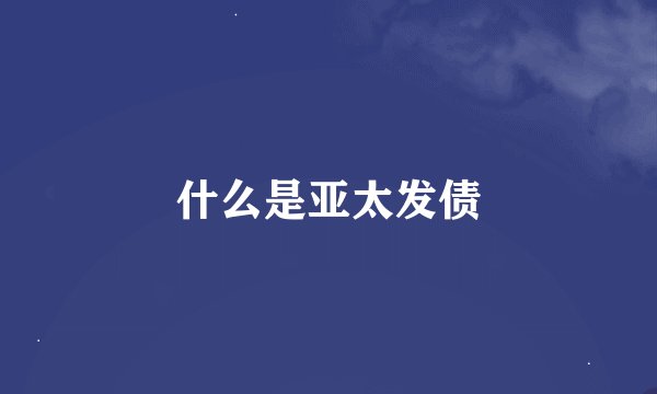 什么是亚太发债