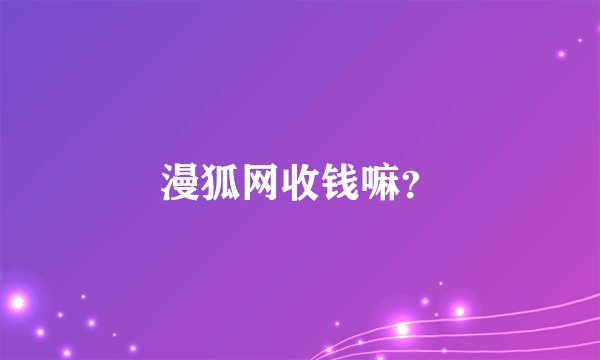 漫狐网收钱嘛？