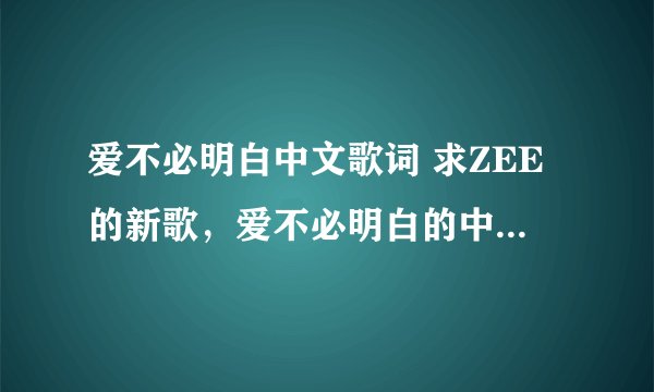 爱不必明白中文歌词 求ZEE的新歌，爱不必明白的中文歌词~ 谢谢了~