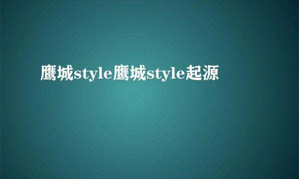 鹰城style鹰城style起源
