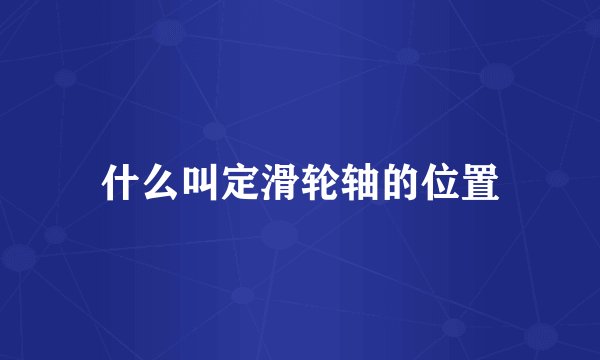 什么叫定滑轮轴的位置