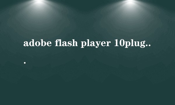 adobe flash player 10plugin是什么东西？可以卸载吗？