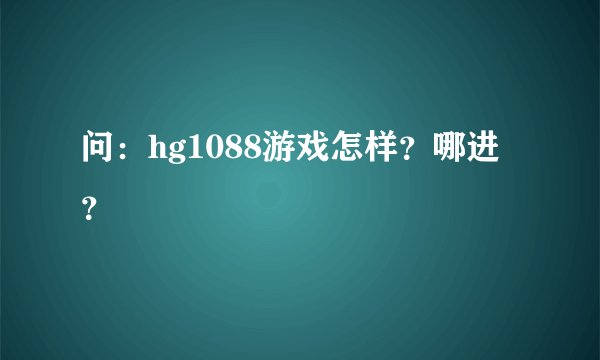 问：hg1088游戏怎样？哪进？