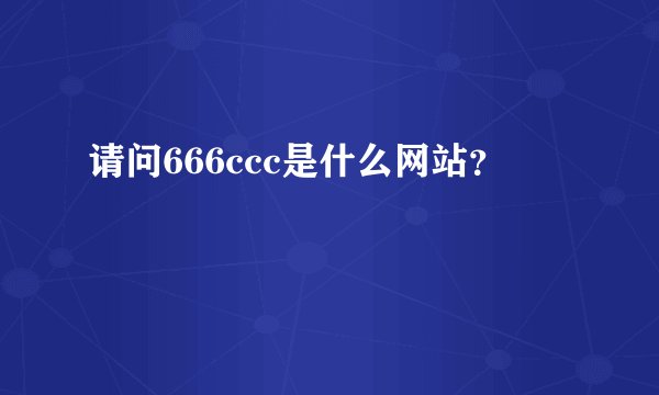 请问666ccc是什么网站?