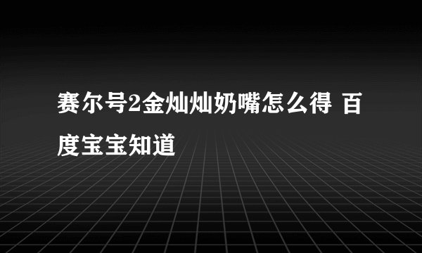 赛尔号2金灿灿奶嘴怎么得 百度宝宝知道