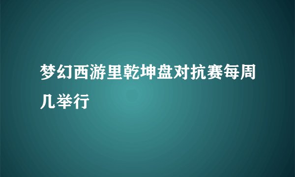 梦幻西游里乾坤盘对抗赛每周几举行