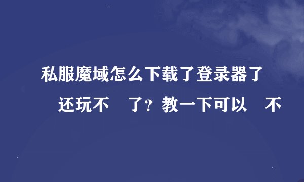 私服魔域怎么下载了登录器了 还玩不 了？教一下可以 不