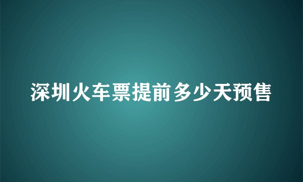 深圳火车票提前多少天预售