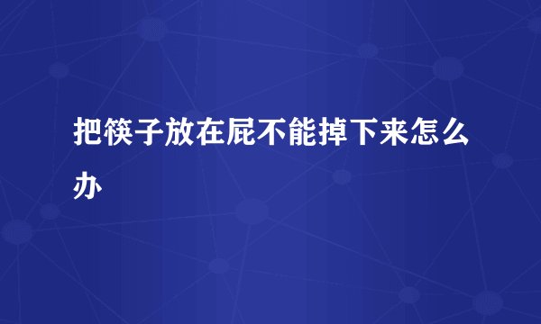 把筷子放在屁不能掉下来怎么办