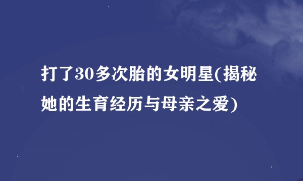 打了30多次胎的女明星(揭秘她的生育经历与母亲之爱)