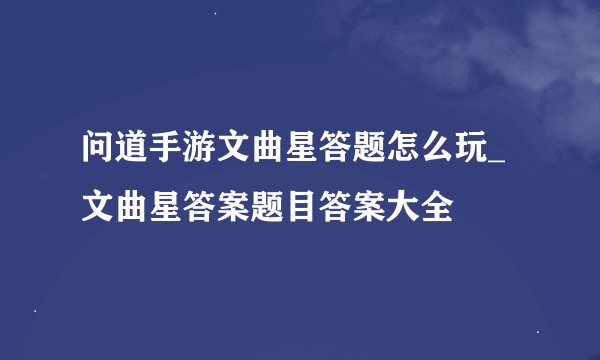 问道手游文曲星答题怎么玩_文曲星答案题目答案大全