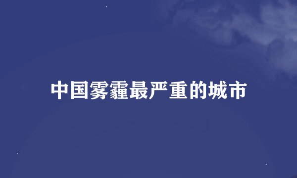 中国雾霾最严重的城市