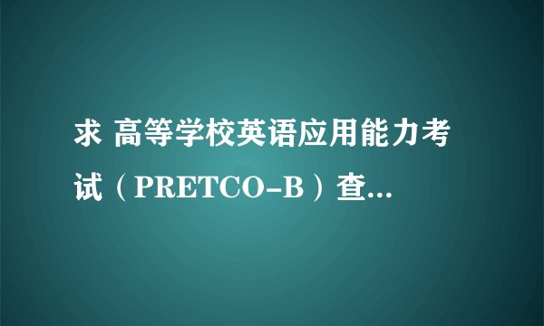 求 高等学校英语应用能力考试（PRETCO-B）查询的网站
