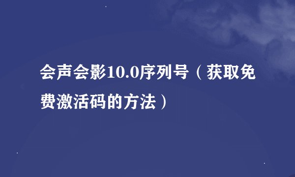 会声会影10.0序列号（获取免费激活码的方法）
