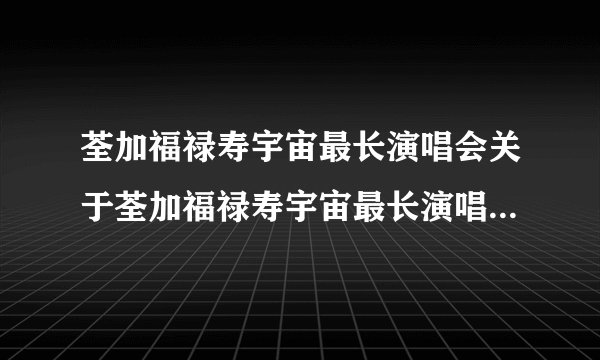荃加福禄寿宇宙最长演唱会关于荃加福禄寿宇宙最长演唱会的介绍